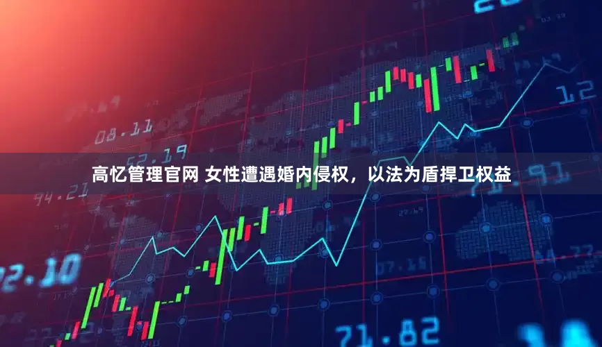 高忆管理官网 女性遭遇婚内侵权，以法为盾捍卫权益