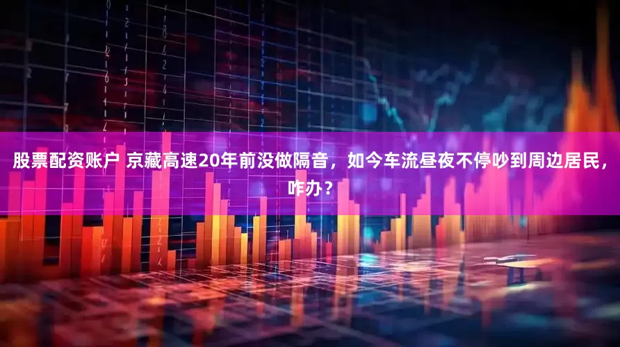 股票配资账户 京藏高速20年前没做隔音，如今车流昼夜不停吵到周边居民，咋办？