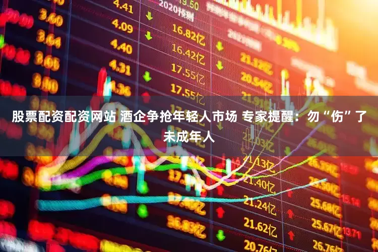 股票配资配资网站 酒企争抢年轻人市场 专家提醒：勿“伤”了未成年人