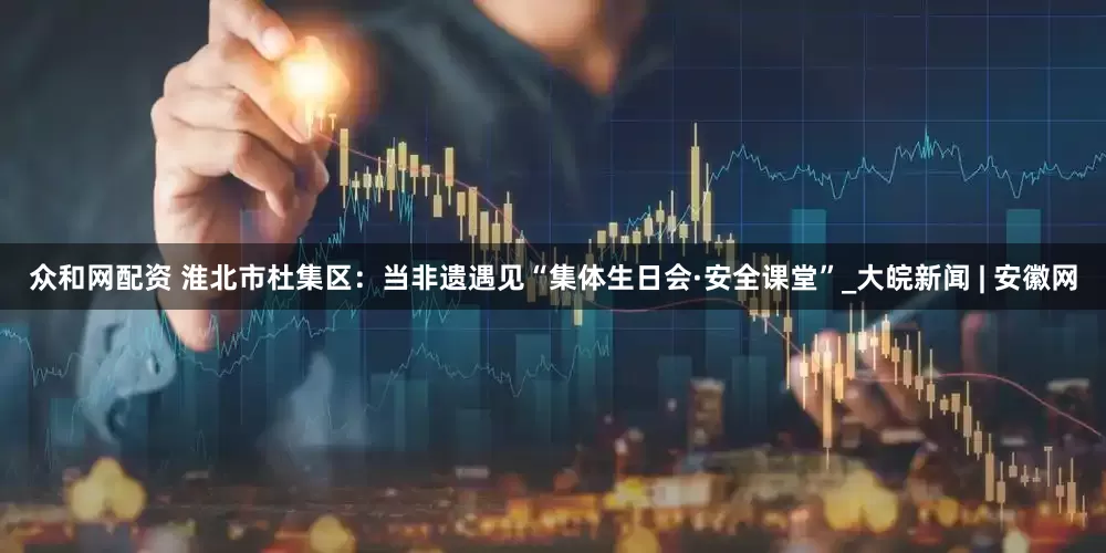 众和网配资 淮北市杜集区：当非遗遇见“集体生日会·安全课堂”_大皖新闻 | 安徽网
