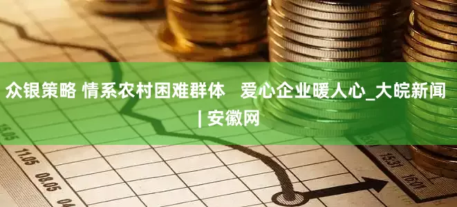 众银策略 情系农村困难群体   爱心企业暖人心_大皖新闻 | 安徽网