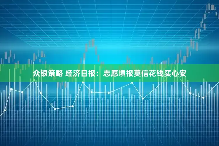 众银策略 经济日报：志愿填报莫信花钱买心安