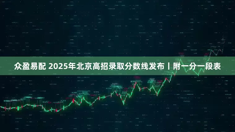 众盈易配 2025年北京高招录取分数线发布丨附一分一段表