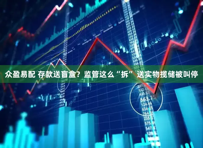 众盈易配 存款送盲盒？监管这么“拆” 送实物揽储被叫停