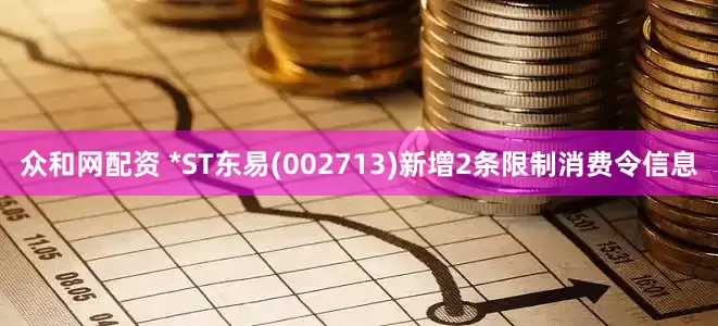 众和网配资 *ST东易(002713)新增2条限制消费令信息