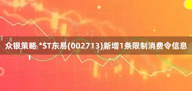 众银策略 *ST东易(002713)新增1条限制消费令信息