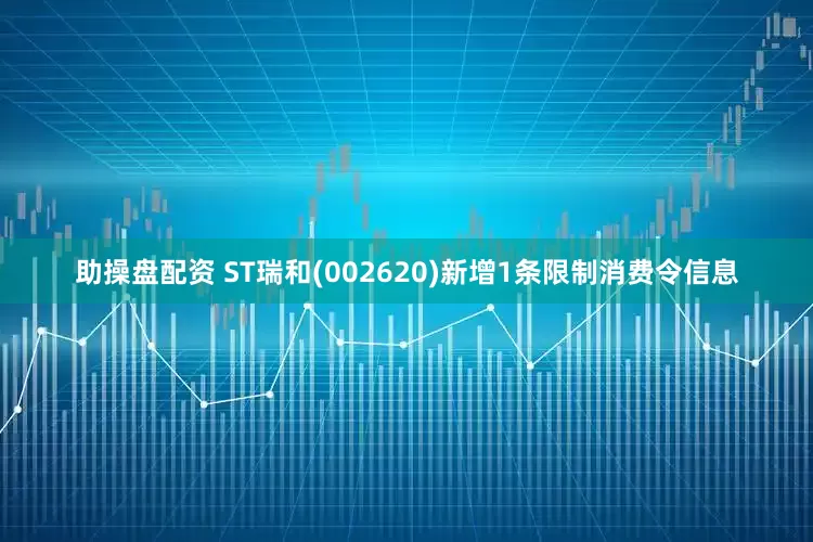 助操盘配资 ST瑞和(002620)新增1条限制消费令信息