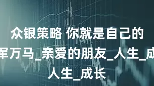 众银策略 你就是自己的千军万马_亲爱的朋友_人生_成长