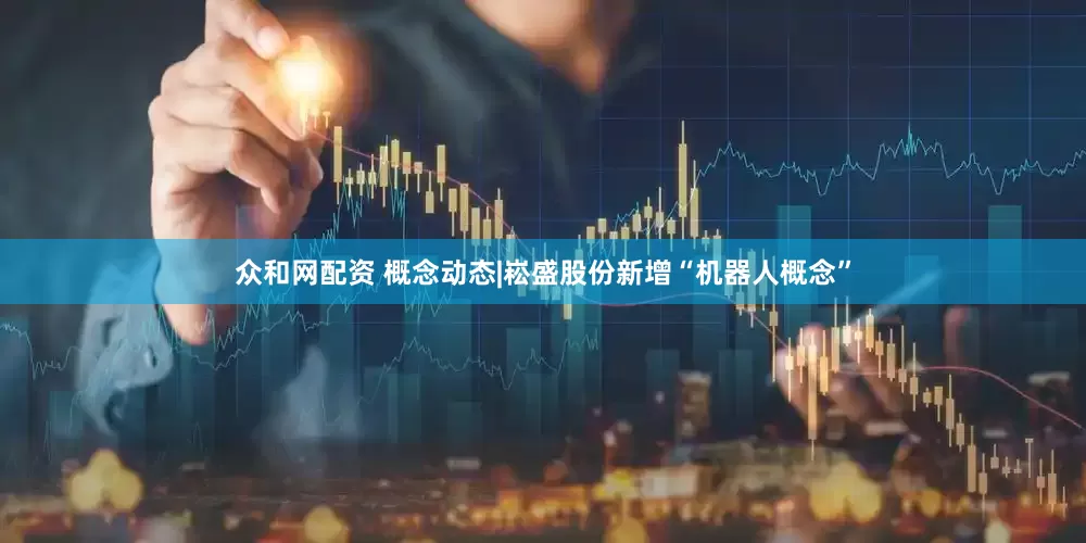 众和网配资 概念动态|崧盛股份新增“机器人概念”