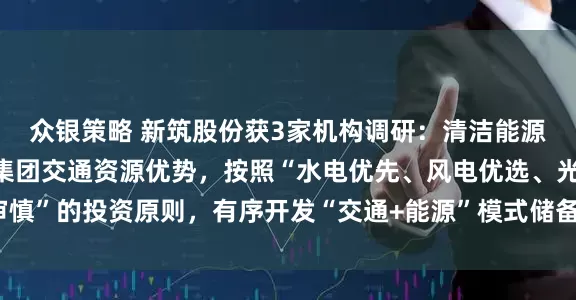 众银策略 新筑股份获3家机构调研：清洁能源集团将充分利用蜀道集团交通资源优势，按照“水电优先、风电优选、光伏审慎”的投资原则，有序开发“交通+能源”模式储备的新能源资源（附调研问答）