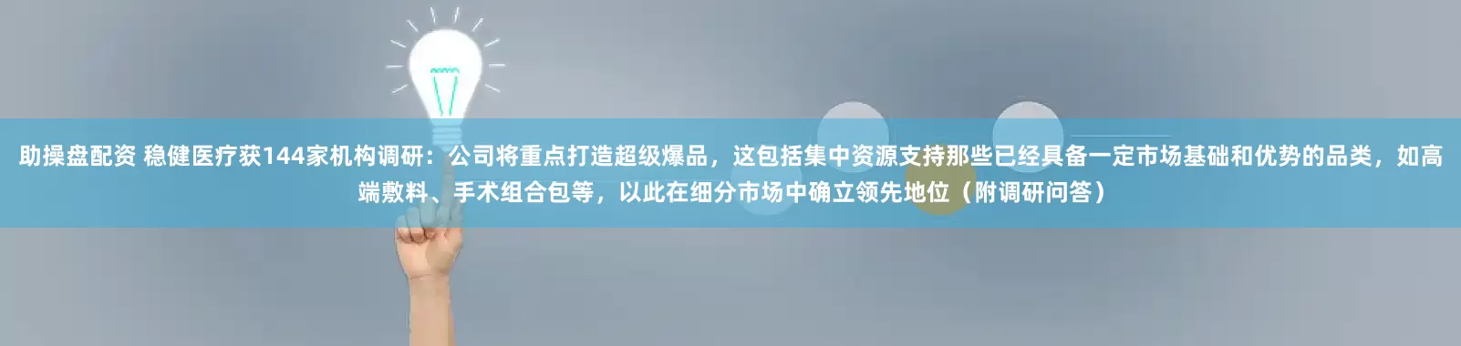 助操盘配资 稳健医疗获144家机构调研：公司将重点打造超级爆品，这包括集中资源支持那些已经具备一定市场基础和优势的品类，如高端敷料、手术组合包等，以此在细分市场中确立领先地位（附调研问答）