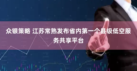 众银策略 江苏常熟发布省内第一个县级低空服务共享平台
