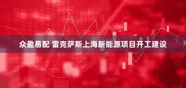 众盈易配 雷克萨斯上海新能源项目开工建设
