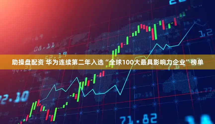 助操盘配资 华为连续第二年入选“全球100大最具影响力企业”榜单