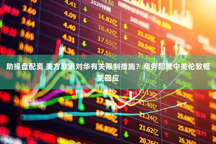 助操盘配资 美方取消对华有关限制措施？商务部就中美伦敦框架回应