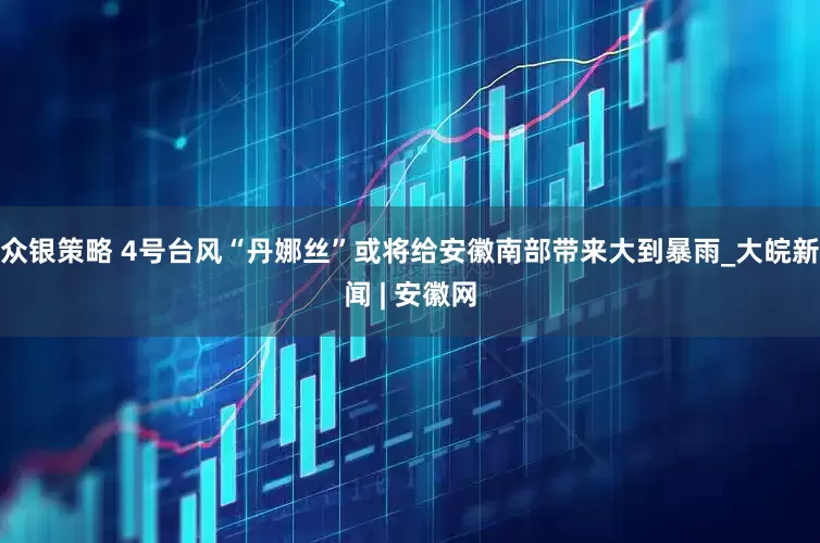 众银策略 ﻿4号台风“丹娜丝”或将给安徽南部带来大到暴雨_大皖新闻 | 安徽网