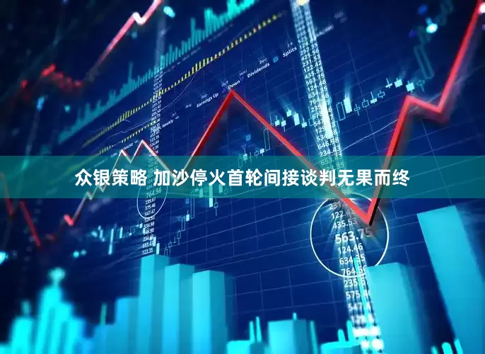 众银策略 加沙停火首轮间接谈判无果而终