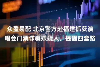 众盈易配 北京警方赴福建抓获演唱会门票诈骗嫌疑人，提醒四套路