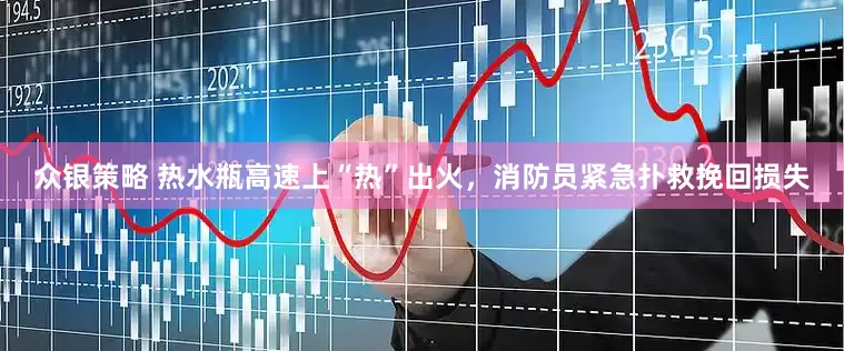 众银策略 热水瓶高速上“热”出火，消防员紧急扑救挽回损失