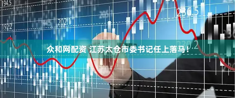 众和网配资 江苏太仓市委书记任上落马！