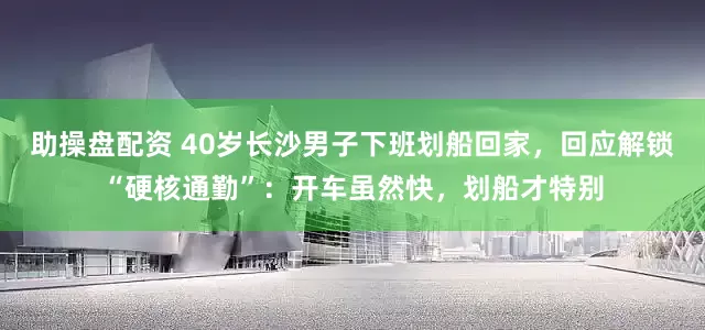 助操盘配资 40岁长沙男子下班划船回家，回应解锁“硬核通勤”：开车虽然快，划船才特别