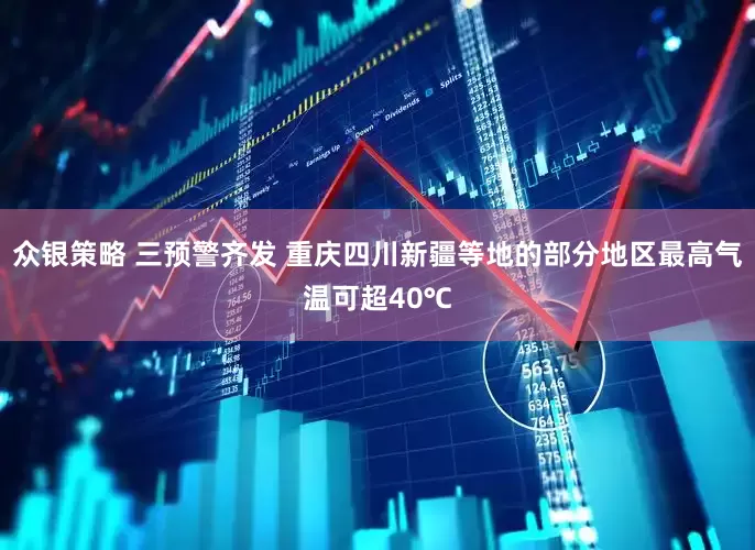 众银策略 三预警齐发 重庆四川新疆等地的部分地区最高气温可超40℃