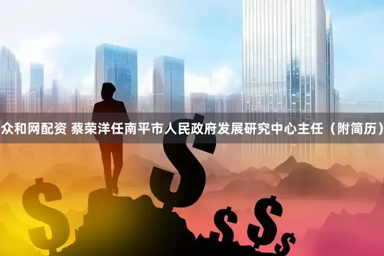 众和网配资 蔡荣洋任南平市人民政府发展研究中心主任（附简历）
