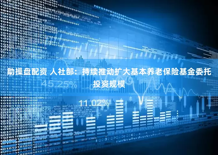 助操盘配资 人社部：持续推动扩大基本养老保险基金委托投资规模