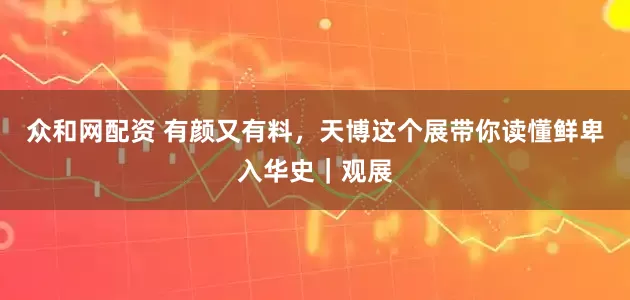 众和网配资 有颜又有料，天博这个展带你读懂鲜卑入华史｜观展