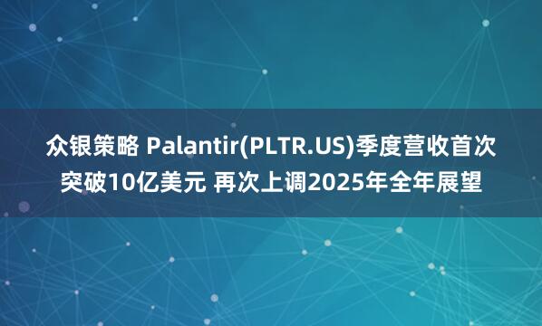众银策略 Palantir(PLTR.US)季度营收首次突破10亿美元 再次上调2025年全年展望