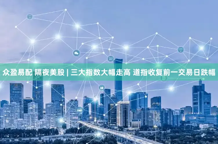 众盈易配 隔夜美股 | 三大指数大幅走高 道指收复前一交易日跌幅