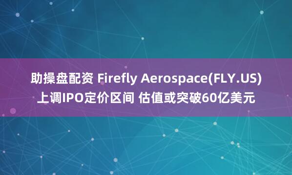 助操盘配资 Firefly Aerospace(FLY.US)上调IPO定价区间 估值或突破60亿美元