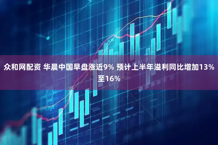 众和网配资 华晨中国早盘涨近9% 预计上半年溢利同比增加13%至16%