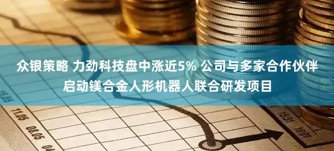众银策略 力劲科技盘中涨近5% 公司与多家合作伙伴启动镁合金人形机器人联合研发项目