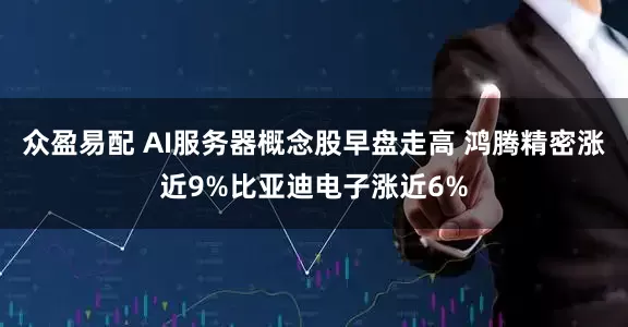 众盈易配 AI服务器概念股早盘走高 鸿腾精密涨近9%比亚迪电子涨近6%