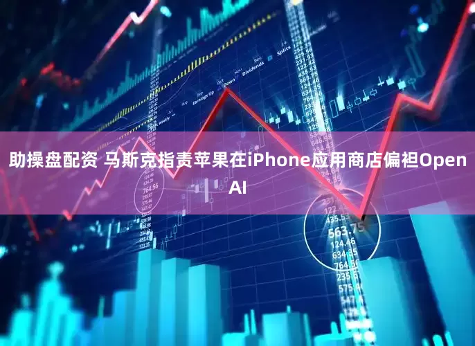 助操盘配资 马斯克指责苹果在iPhone应用商店偏袒OpenAI