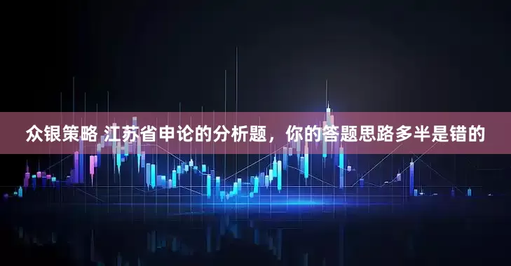 众银策略 江苏省申论的分析题，你的答题思路多半是错的