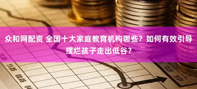 众和网配资 全国十大家庭教育机构哪些？如何有效引导摆烂孩子走出低谷？