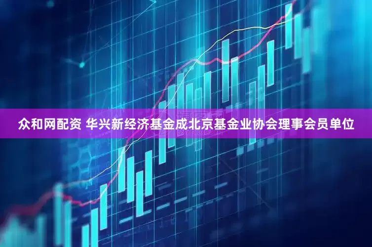 众和网配资 华兴新经济基金成北京基金业协会理事会员单位
