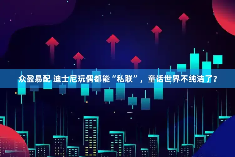 众盈易配 迪士尼玩偶都能“私联”，童话世界不纯洁了？