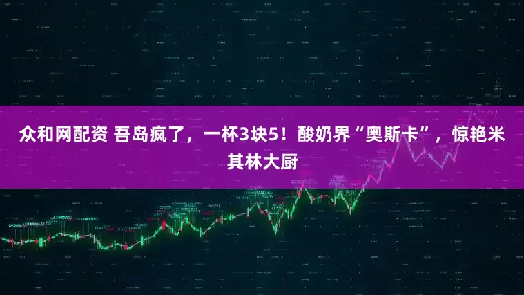 众和网配资 吾岛疯了，一杯3块5！酸奶界“奥斯卡”，惊艳米其林大厨