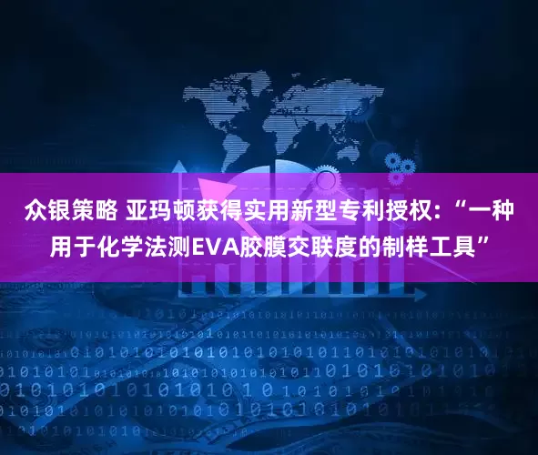 众银策略 亚玛顿获得实用新型专利授权: “一种用于化学法测EVA胶膜交联度的制样工具”