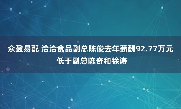 众盈易配 洽洽食品副总陈俊去年薪酬92.77万元 低于副总陈奇和徐涛
