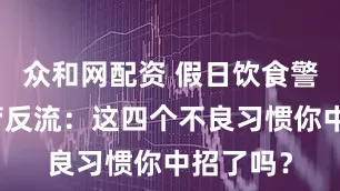 众和网配资 假日饮食警惕胃食管反流：这四个不良习惯你中招了吗？