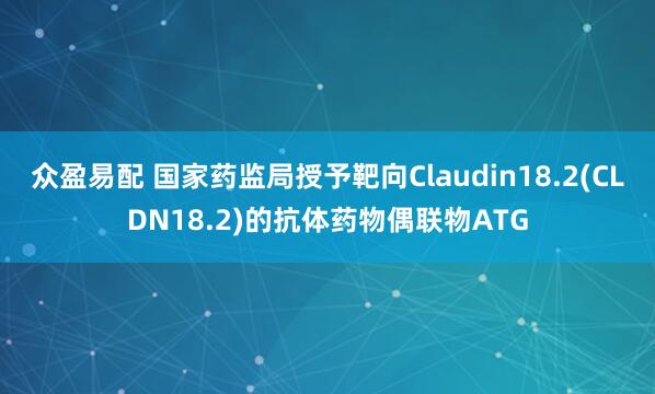 众盈易配 国家药监局授予靶向Claudin18.2(CLDN18.2)的抗体药物偶联物ATG