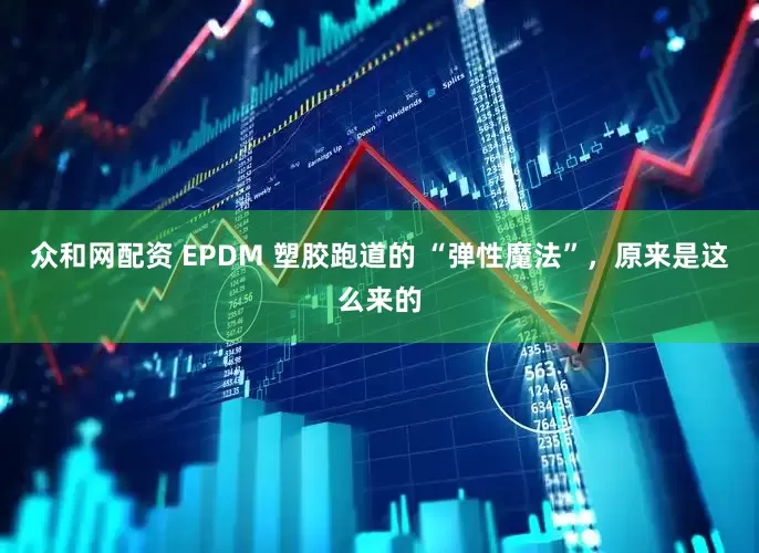 众和网配资 EPDM 塑胶跑道的 “弹性魔法”，原来是这么来的