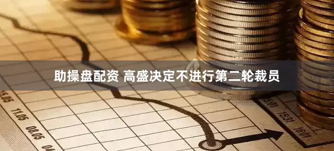 助操盘配资 高盛决定不进行第二轮裁员