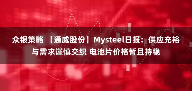 众银策略 【通威股份】Mysteel日报：供应充裕与需求谨慎交织 电池片价格暂且持稳