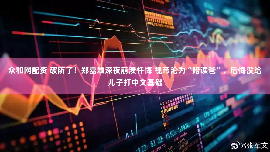 众和网配资 破防了！郑嘉颖深夜崩溃忏悔 视帝沦为“陪读爸”，后悔没给儿子打中文基础