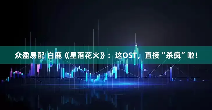 众盈易配 白鹿《星落花火》：这OST，直接“杀疯”啦！